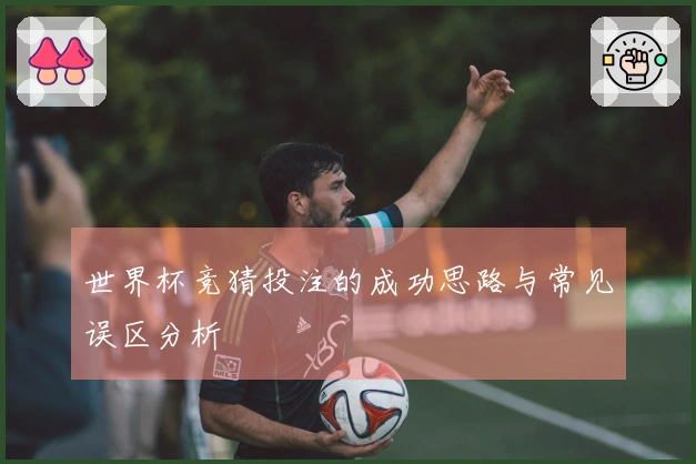 世界杯竞猜投注的成功思路与常见误区分析