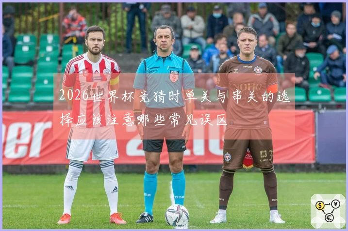 2026世界杯竞猜时单关与串关的选择应该注意哪些常见误区