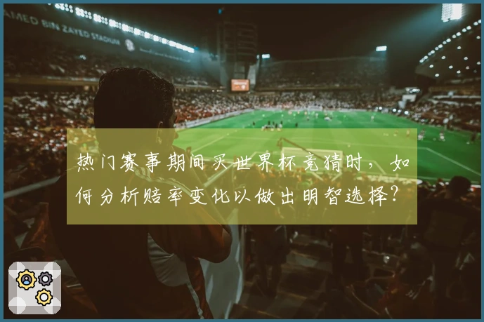 热门赛事期间买世界杯竞猜时，如何分析赔率变化以做出明智选择？
