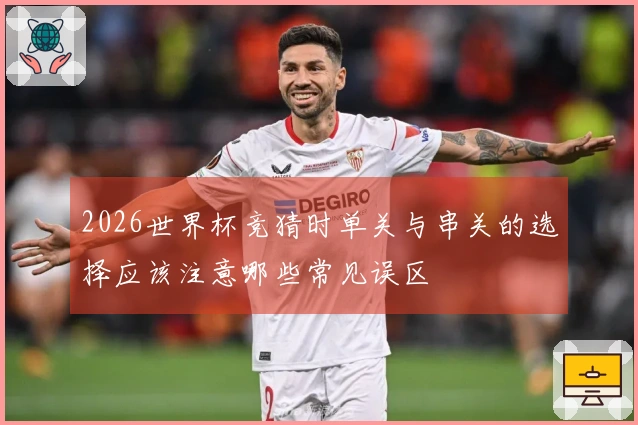 2026世界杯竞猜时单关与串关的选择应该注意哪些常见误区
