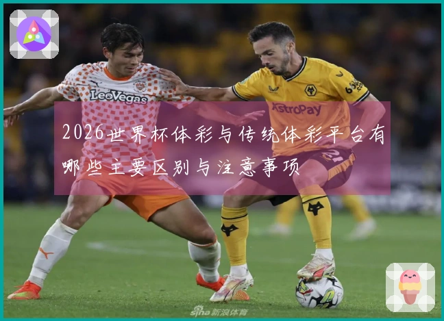 2026世界杯体彩与传统体彩平台有哪些主要区别与注意事项